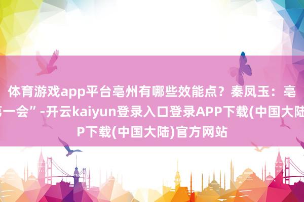 体育游戏app平台亳州有哪些效能点？　　秦凤玉：亳州“新春第一会”-开云kaiyun登录入口登录APP下载(中国大陆)官方网站