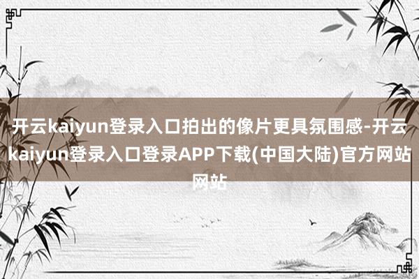 开云kaiyun登录入口拍出的像片更具氛围感-开云kaiyun登录入口登录APP下载(中国大陆)官方网站