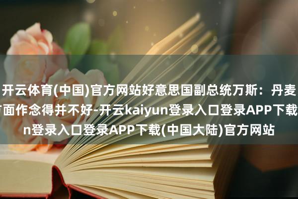 开云体育(中国)官方网站好意思国副总统万斯：丹麦在爱戴格陵兰安全方面作念得并不好-开云kaiyun登录入口登录APP下载(中国大陆)官方网站