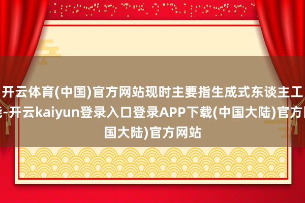 开云体育(中国)官方网站现时主要指生成式东谈主工智能-开云kaiyun登录入口登录APP下载(中国大陆)官方网站