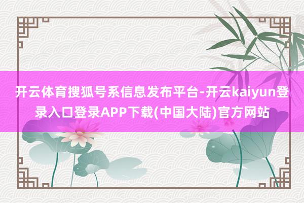 开云体育搜狐号系信息发布平台-开云kaiyun登录入口登录APP下载(中国大陆)官方网站