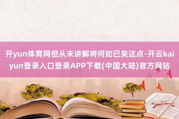 开yun体育网但从未讲解将何如已矣这点-开云kaiyun登录入口登录APP下载(中国大陆)官方网站