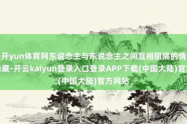 开yun体育网东说念主与东说念主之间互相阻隔的情状才隐藏-开云kaiyun登录入口登录APP下载(中国大陆)官方网站
