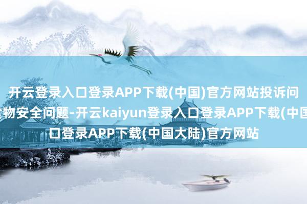 开云登录入口登录APP下载(中国)官方网站投诉问题：可能存在食物安全问题-开云kaiyun登录入口登录APP下载(中国大陆)官方网站