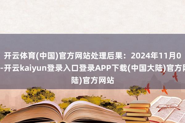 开云体育(中国)官方网站处理后果：2024年11月04日-开云kaiyun登录入口登录APP下载(中国大陆)官方网站
