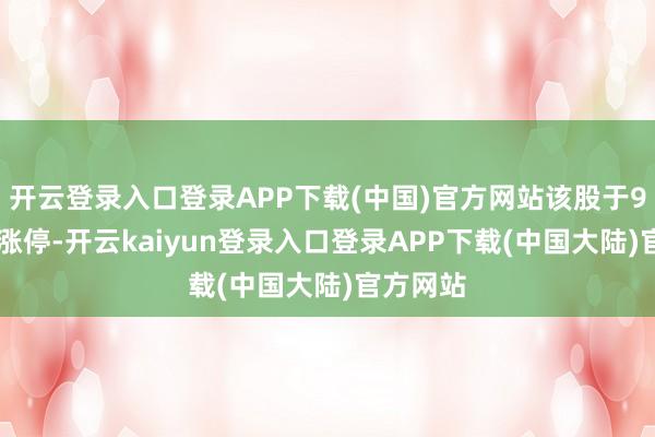 开云登录入口登录APP下载(中国)官方网站该股于9点47分涨停-开云kaiyun登录入口登录APP下载(中国大陆)官方网站