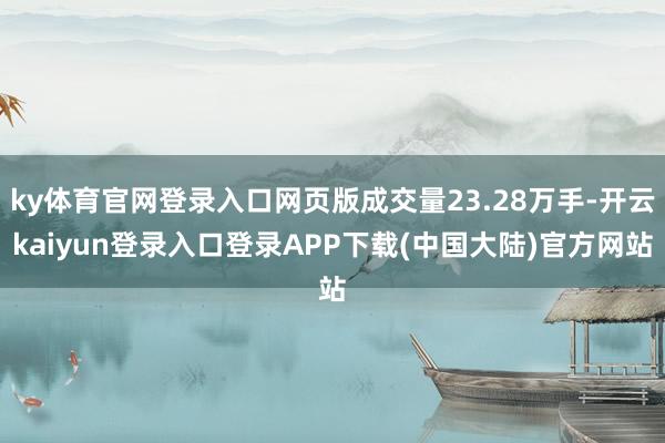 ky体育官网登录入口网页版成交量23.28万手-开云kaiyun登录入口登录APP下载(中国大陆)官方网站