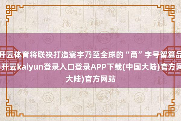开云体育将联袂打造寰宇乃至全球的“甬”字号智算品牌-开云kaiyun登录入口登录APP下载(中国大陆)官方网站