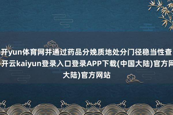 开yun体育网并通过药品分娩质地处分门径稳当性查抄-开云kaiyun登录入口登录APP下载(中国大陆)官方网站