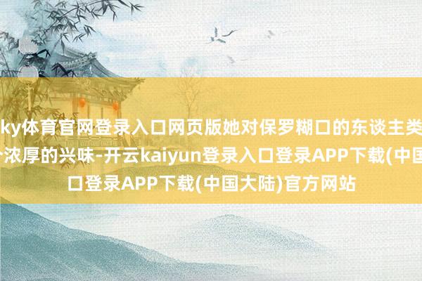 ky体育官网登录入口网页版她对保罗糊口的东谈主类寰球产生了十分浓厚的兴味-开云kaiyun登录入口登录APP下载(中国大陆)官方网站