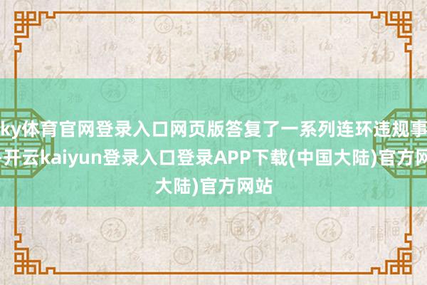ky体育官网登录入口网页版答复了一系列连环违规事件-开云kaiyun登录入口登录APP下载(中国大陆)官方网站