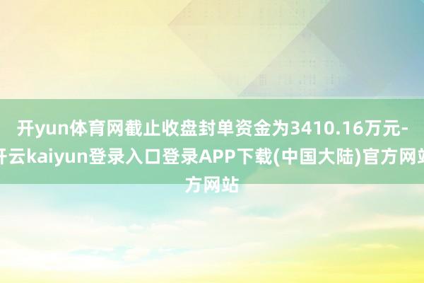 开yun体育网截止收盘封单资金为3410.16万元-开云kaiyun登录入口登录APP下载(中国大陆)官方网站