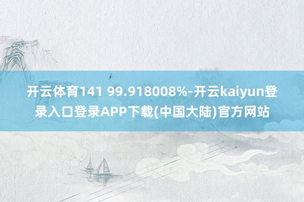 开云体育141 99.918008%-开云kaiyun登录入口登录APP下载(中国大陆)官方网站
