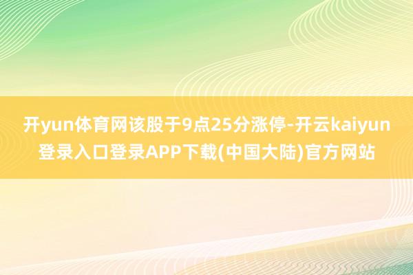 开yun体育网该股于9点25分涨停-开云kaiyun登录入口登录APP下载(中国大陆)官方网站
