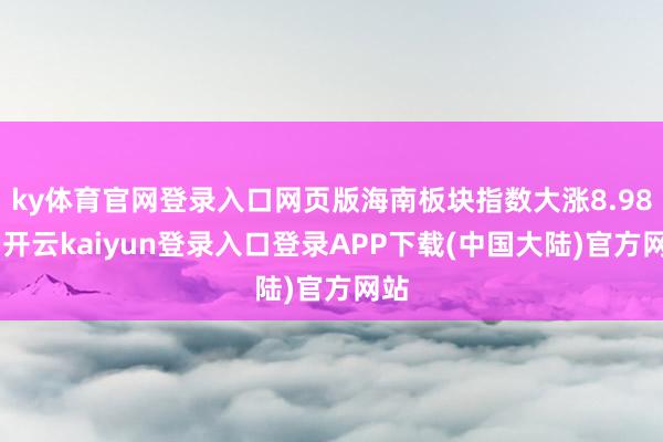 ky体育官网登录入口网页版海南板块指数大涨8.98%-开云kaiyun登录入口登录APP下载(中国大陆)官方网站