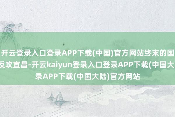 开云登录入口登录APP下载(中国)官方网站终末的国门 第27集_反攻宜昌-开云kaiyun登录入口登录APP下载(中国大陆)官方网站