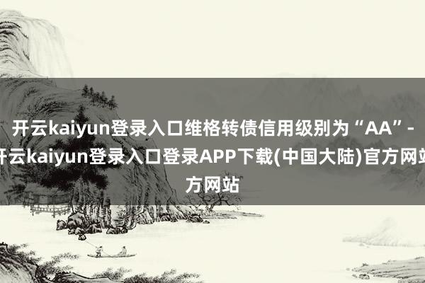 开云kaiyun登录入口维格转债信用级别为“AA”-开云kaiyun登录入口登录APP下载(中国大陆)官方网站