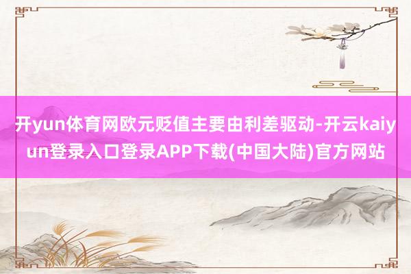 开yun体育网欧元贬值主要由利差驱动-开云kaiyun登录入口登录APP下载(中国大陆)官方网站