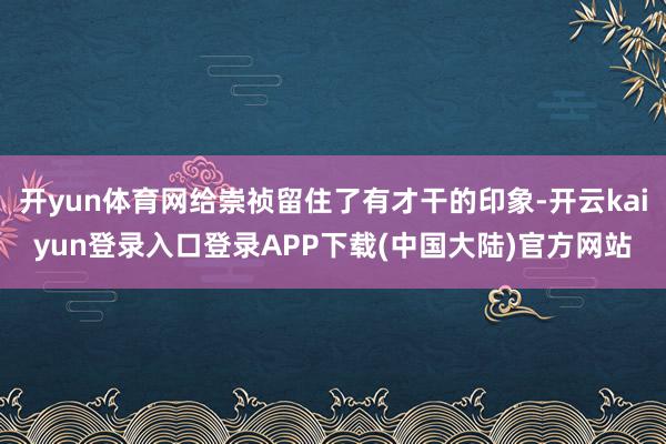 开yun体育网给崇祯留住了有才干的印象-开云kaiyun登录入口登录APP下载(中国大陆)官方网站
