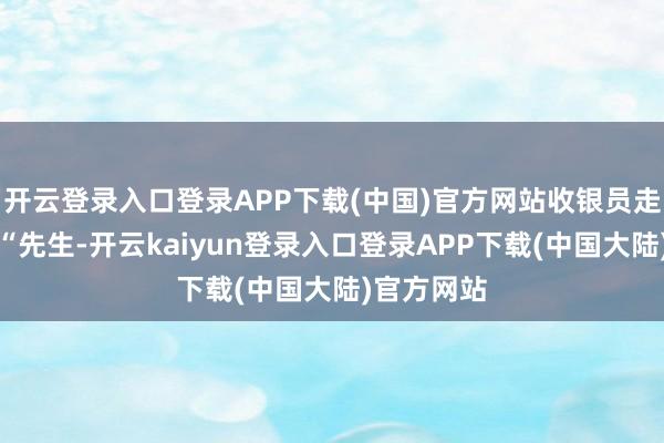开云登录入口登录APP下载(中国)官方网站收银员走过来问：“先生-开云kaiyun登录入口登录APP下载(中国大陆)官方网站