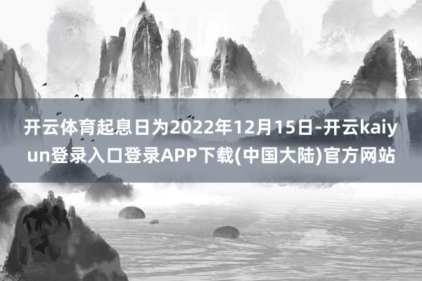 开云体育起息日为2022年12月15日-开云kaiyun登录入口登录APP下载(中国大陆)官方网站