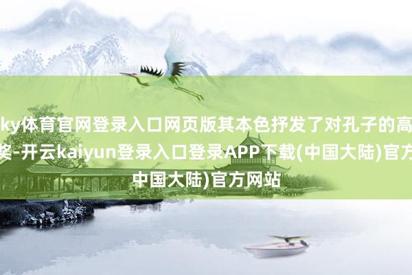 ky体育官网登录入口网页版其本色抒发了对孔子的高度褒奖-开云kaiyun登录入口登录APP下载(中国大陆)官方网站