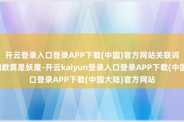 开云登录入口登录APP下载(中国)官方网站关联词他们其实也不扫数算是妖魔-开云kaiyun登录入口登录APP下载(中国大陆)官方网站