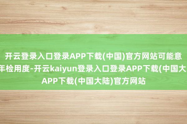 开云登录入口登录APP下载(中国)官方网站可能意味着稀罕的年检用度-开云kaiyun登录入口登录APP下载(中国大陆)官方网站