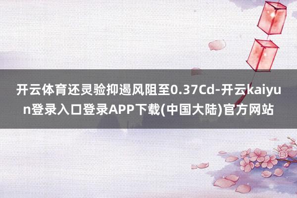 开云体育还灵验抑遏风阻至0.37Cd-开云kaiyun登录入口登录APP下载(中国大陆)官方网站